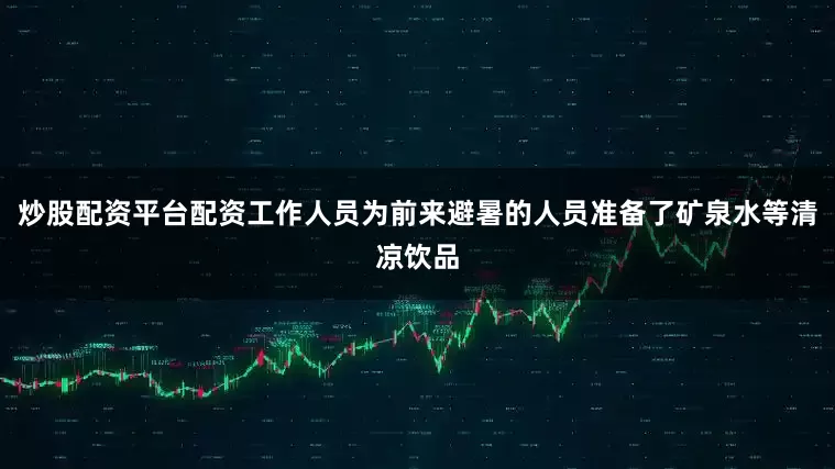 炒股配资平台配资工作人员为前来避暑的人员准备了矿泉水等清凉饮品