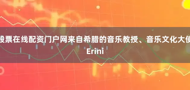 股票在线配资门户网来自希腊的音乐教授、音乐文化大使Erini