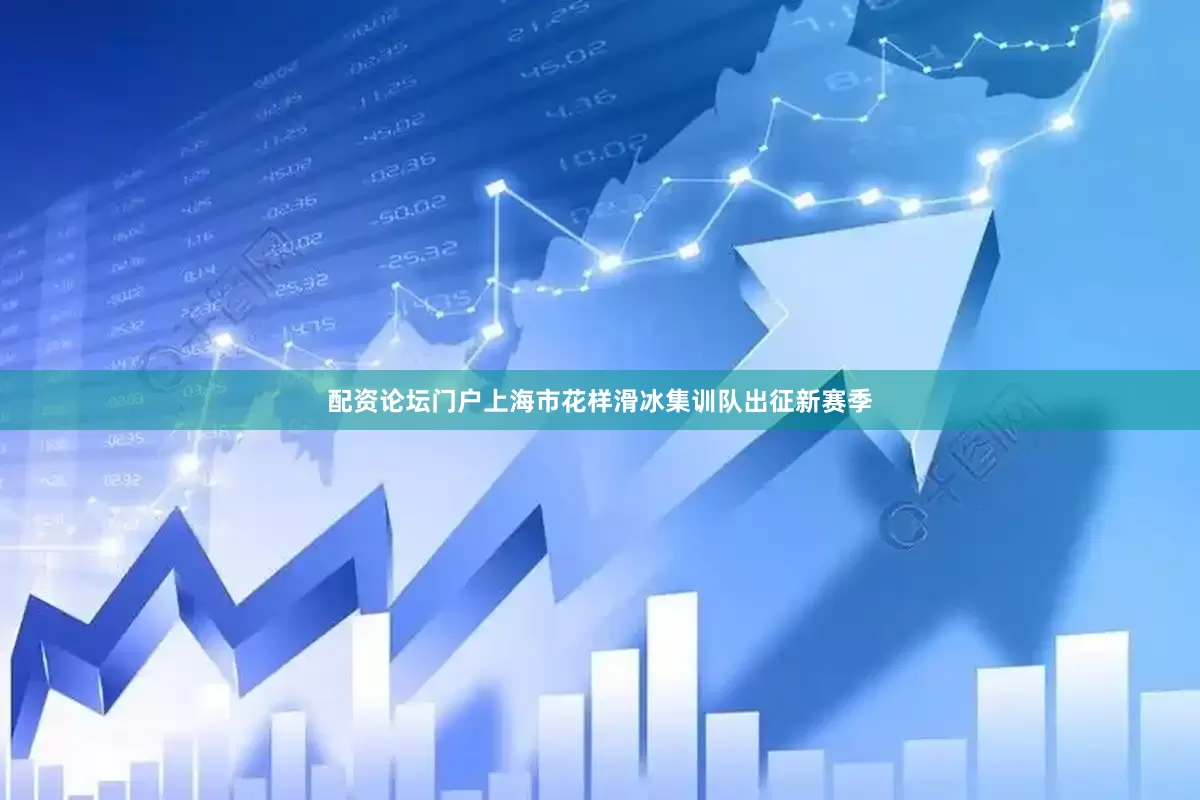 配资论坛门户上海市花样滑冰集训队出征新赛季