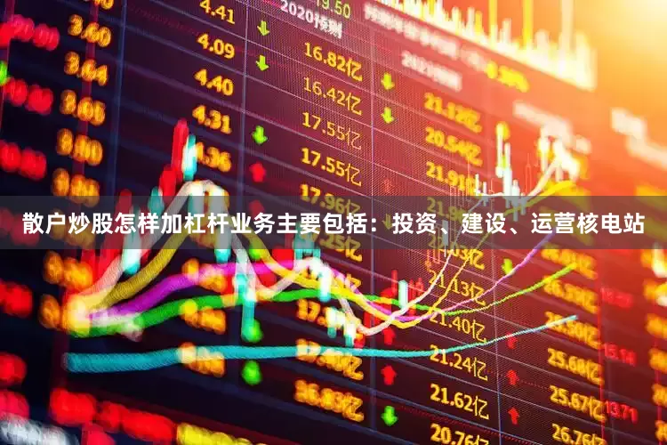 散户炒股怎样加杠杆业务主要包括：投资、建设、运营核电站