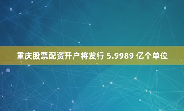 重庆股票配资开户将发行 5.9989 亿个单位
