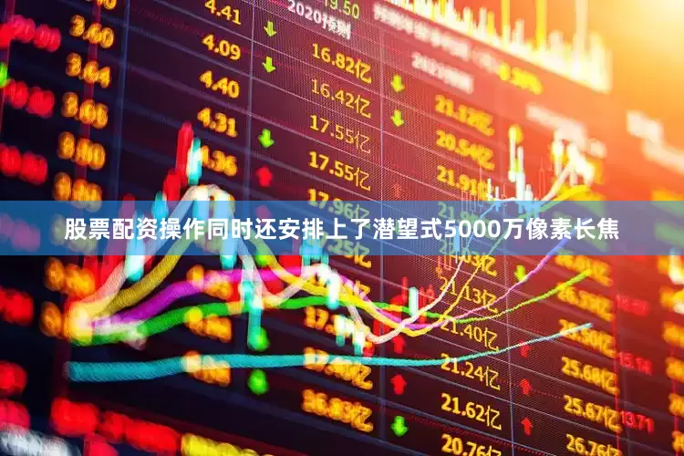 股票配资操作同时还安排上了潜望式5000万像素长焦