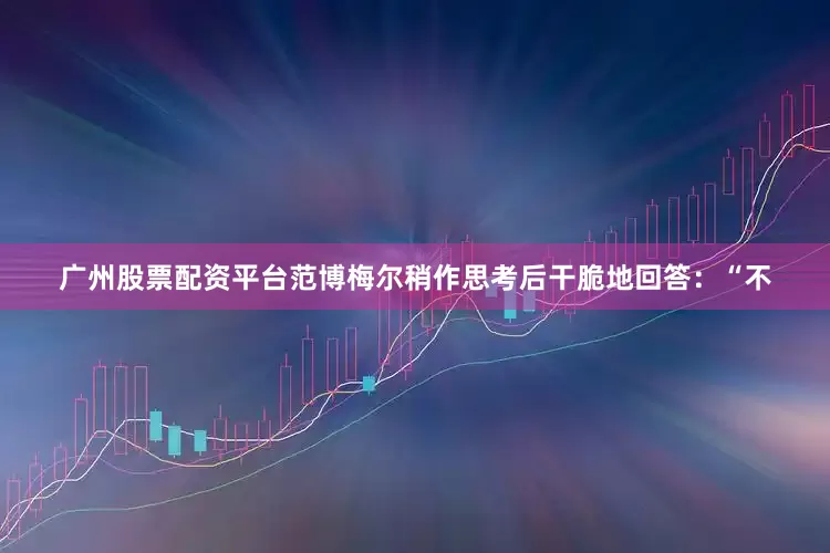 广州股票配资平台范博梅尔稍作思考后干脆地回答：“不