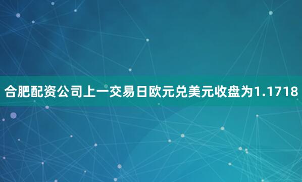 合肥配资公司上一交易日欧元兑美元收盘为1.1718