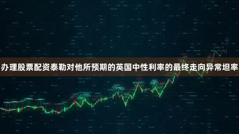 办理股票配资　　泰勒对他所预期的英国中性利率的最终走向异常坦率