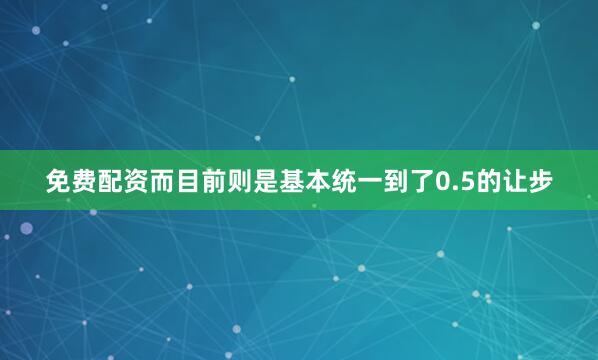 免费配资而目前则是基本统一到了0.5的让步
