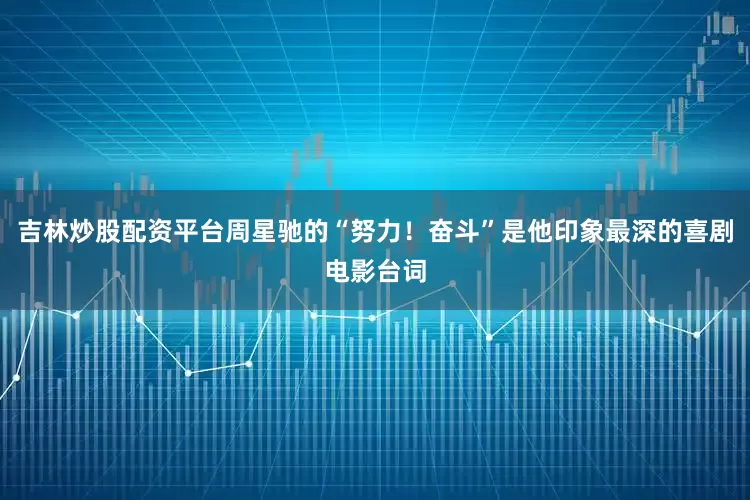 吉林炒股配资平台周星驰的“努力！奋斗”是他印象最深的喜剧电影台词