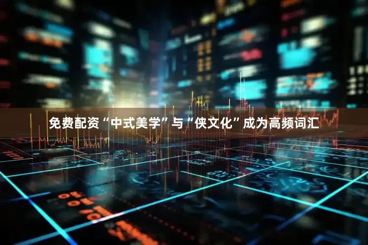 免费配资“中式美学”与“侠文化”成为高频词汇