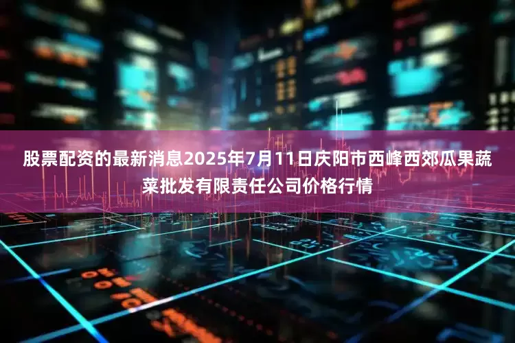 股票配资的最新消息2025年7月11日庆阳市西峰西郊瓜果蔬菜批发有限责任公司价格行情