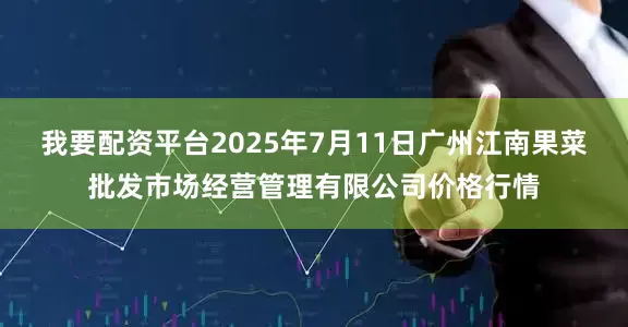 我要配资平台2025年7月11日广州江南果菜批发市场经营管理有限公司价格行情