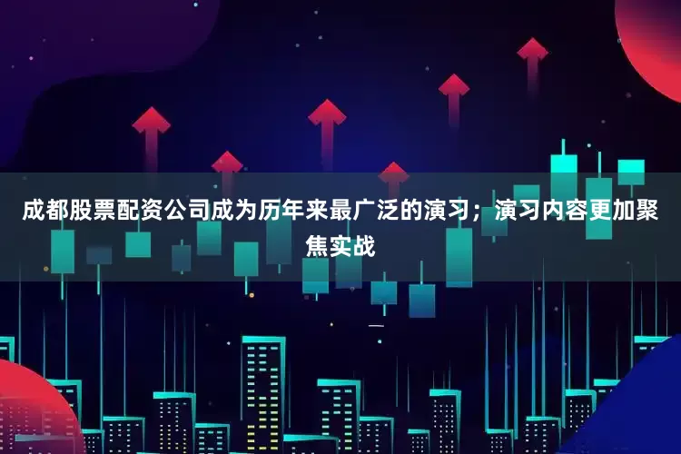 成都股票配资公司成为历年来最广泛的演习；演习内容更加聚焦实战