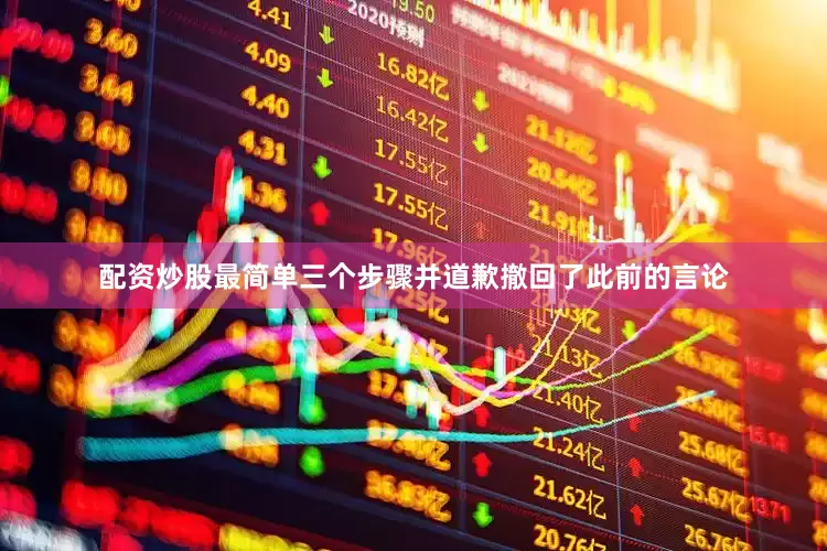 配资炒股最简单三个步骤并道歉撤回了此前的言论