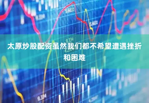太原炒股配资虽然我们都不希望遭遇挫折和困难