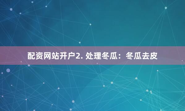 配资网站开户2. 处理冬瓜：冬瓜去皮