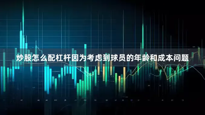 炒股怎么配杠杆因为考虑到球员的年龄和成本问题
