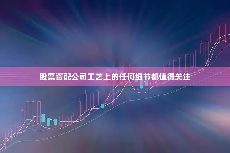 股票资配公司工艺上的任何细节都值得关注