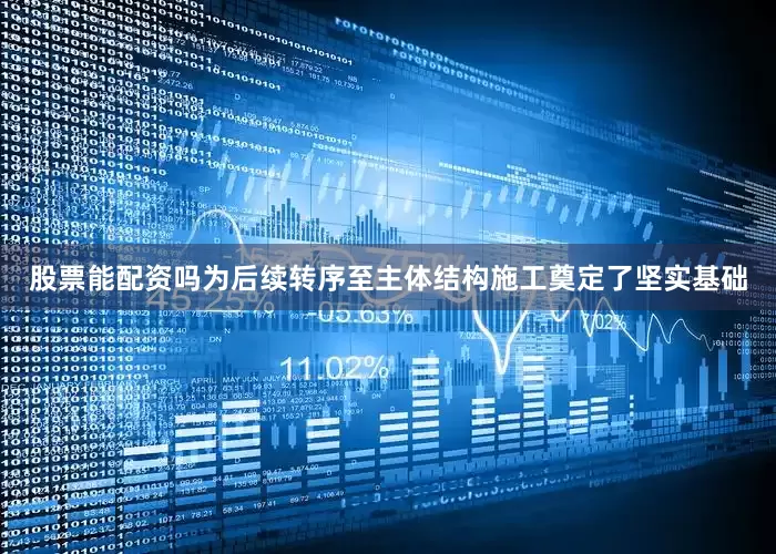 股票能配资吗为后续转序至主体结构施工奠定了坚实基础