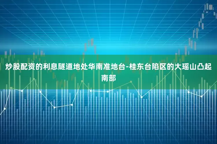 炒股配资的利息隧道地处华南准地台-桂东台陷区的大瑶山凸起南部