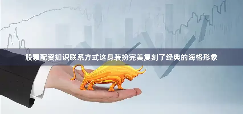 股票配资知识联系方式这身装扮完美复刻了经典的海格形象