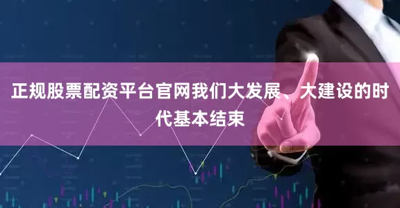 正规股票配资平台官网我们大发展、大建设的时代基本结束