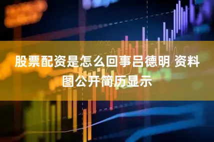 股票配资是怎么回事吕德明 资料图公开简历显示