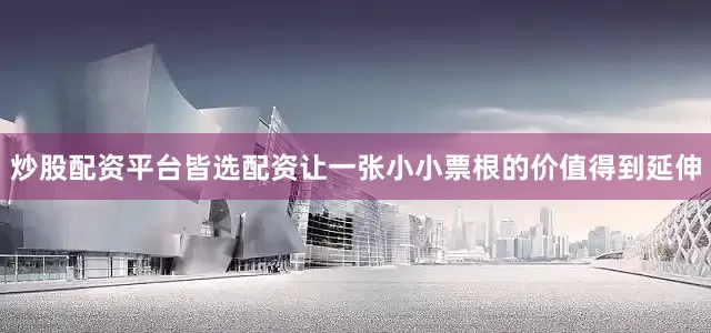 炒股配资平台皆选配资让一张小小票根的价值得到延伸