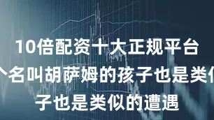 10倍配资十大正规平台另外一个名叫胡萨姆的孩子也是类似的遭遇