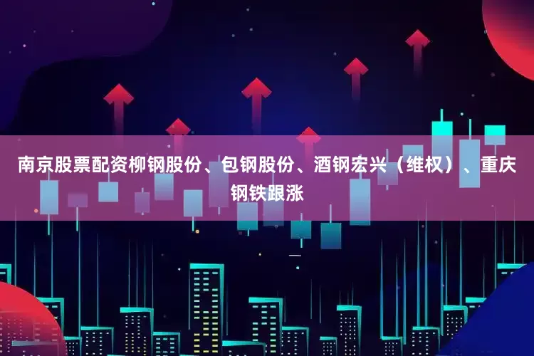 南京股票配资柳钢股份、包钢股份、酒钢宏兴（维权）、重庆钢铁跟涨