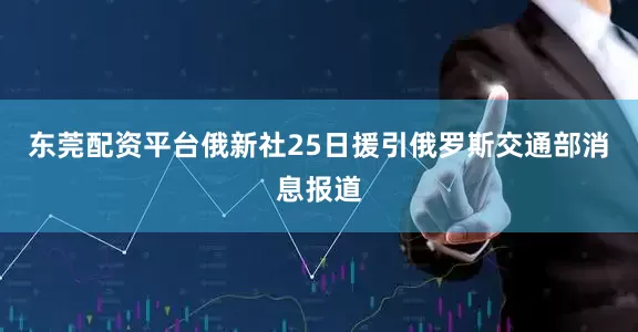 东莞配资平台俄新社25日援引俄罗斯交通部消息报道