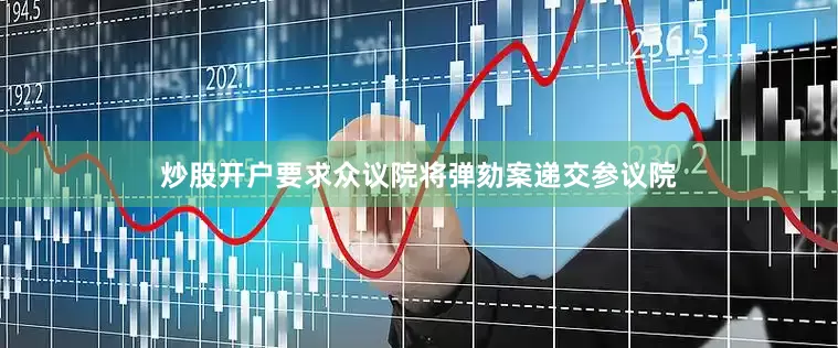 炒股开户要求众议院将弹劾案递交参议院