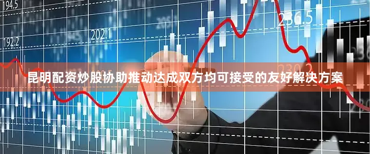 昆明配资炒股协助推动达成双方均可接受的友好解决方案