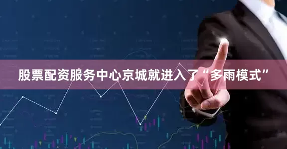 股票配资服务中心京城就进入了“多雨模式”