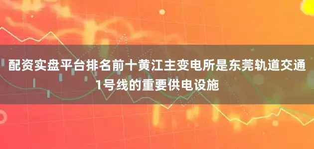 配资实盘平台排名前十黄江主变电所是东莞轨道交通1号线的重要供电设施