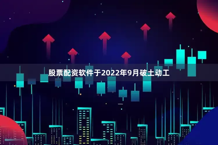 股票配资软件于2022年9月破土动工