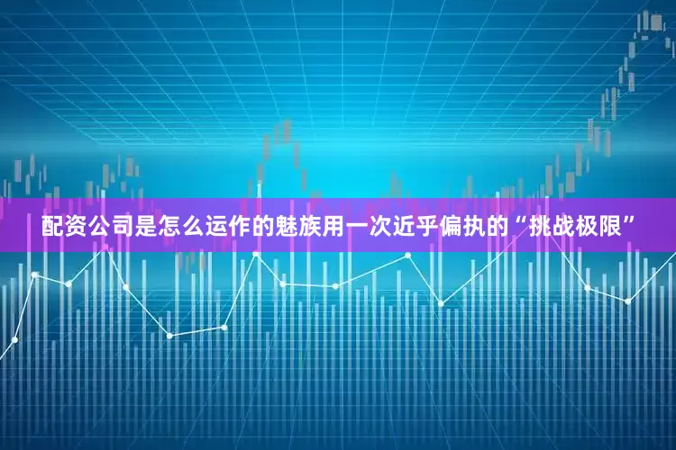 配资公司是怎么运作的魅族用一次近乎偏执的“挑战极限”