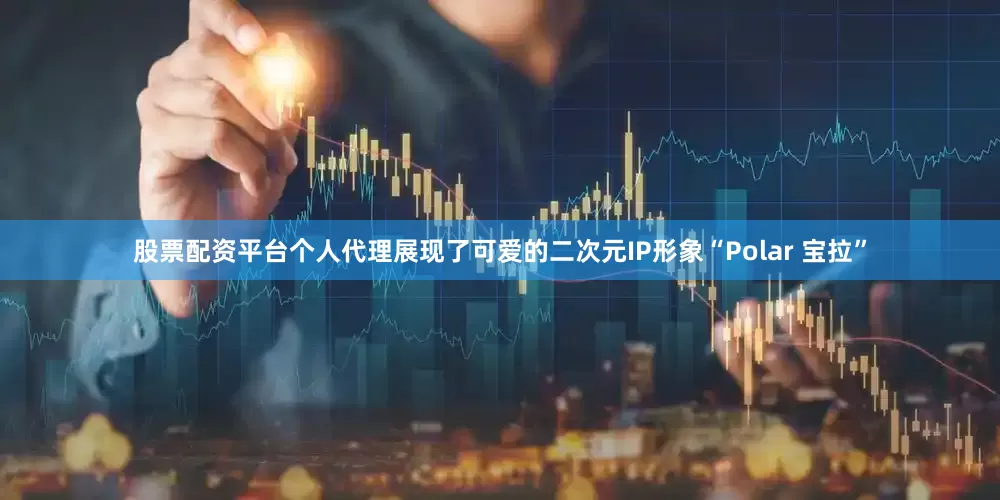 股票配资平台个人代理展现了可爱的二次元IP形象“Polar 宝拉”