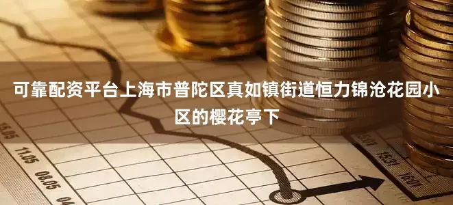 可靠配资平台上海市普陀区真如镇街道恒力锦沧花园小区的樱花亭下