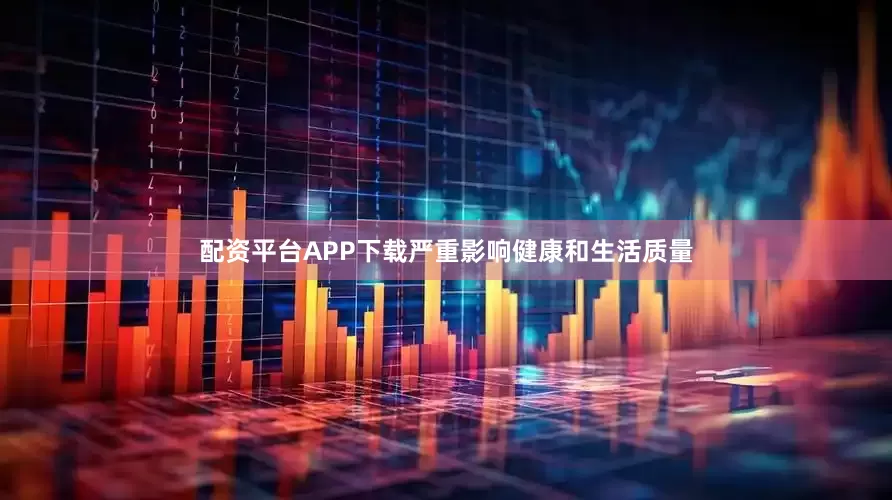 配资平台APP下载严重影响健康和生活质量