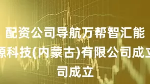 配资公司导航万帮智汇能源科技(内蒙古)有限公司成立