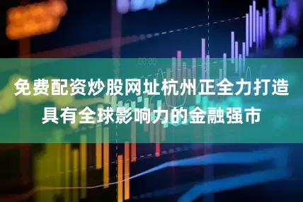 免费配资炒股网址杭州正全力打造具有全球影响力的金融强市