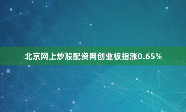 北京网上炒股配资网创业板指涨0.65%