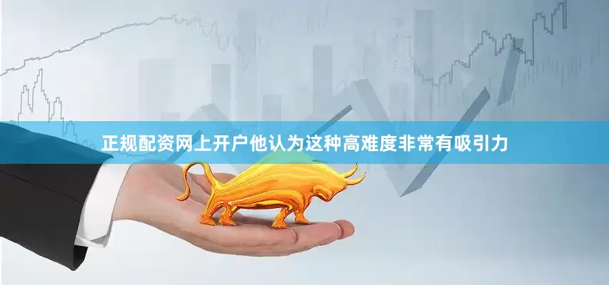 正规配资网上开户他认为这种高难度非常有吸引力