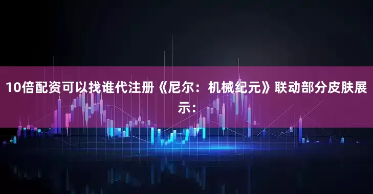 10倍配资可以找谁代注册《尼尔：机械纪元》联动部分皮肤展示：
