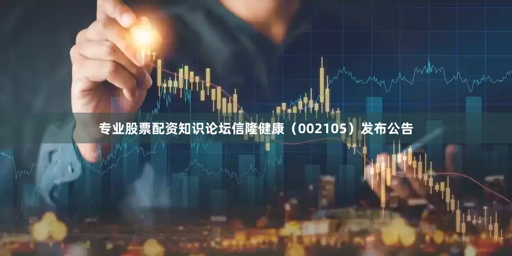 专业股票配资知识论坛信隆健康（002105）发布公告