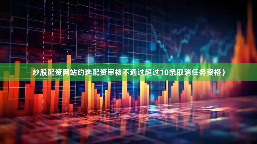 炒股配资网站约选配资审核不通过超过10条取消任务资格）