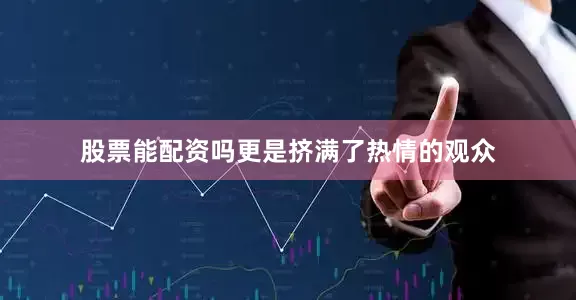 股票能配资吗更是挤满了热情的观众