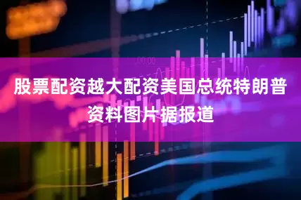 股票配资越大配资美国总统特朗普资料图片据报道