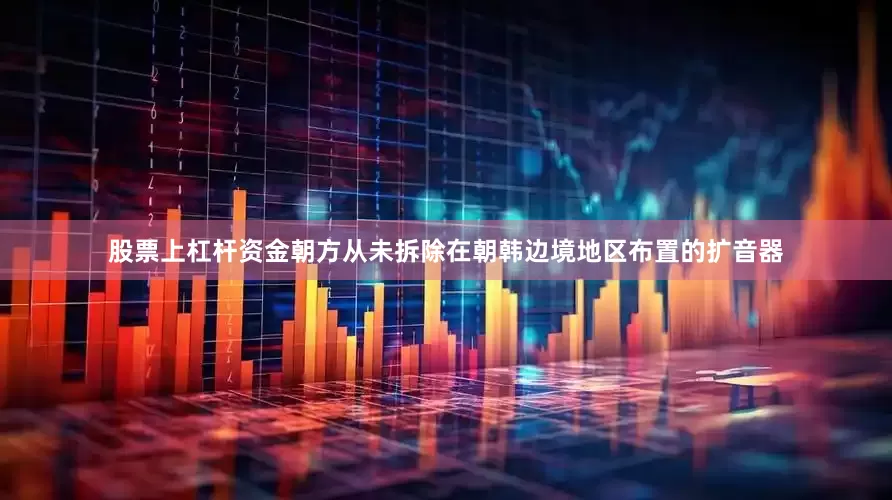 股票上杠杆资金朝方从未拆除在朝韩边境地区布置的扩音器