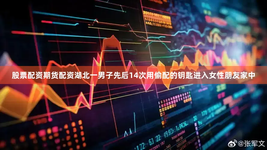 股票配资期货配资湖北一男子先后14次用偷配的钥匙进入女性朋友家中
