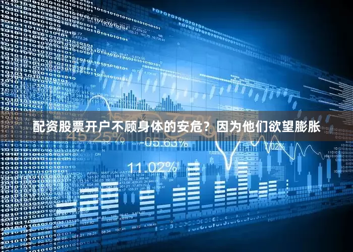 配资股票开户不顾身体的安危？因为他们欲望膨胀